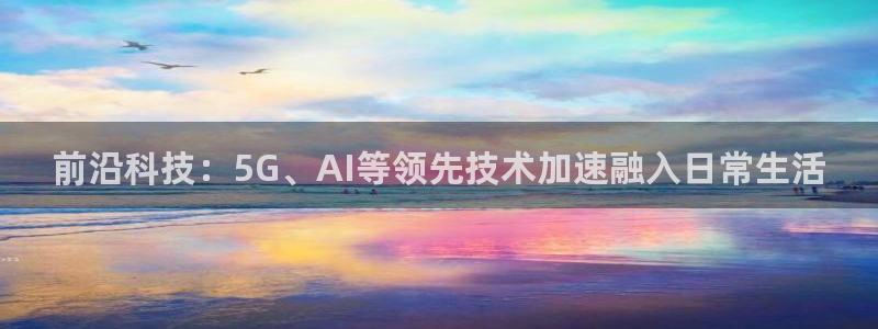 前沿科技：5G、AI等领先技术加速融入日常生活