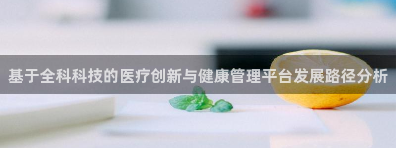 基于全科科技的医疗创新与健康管理平台发展路径分析