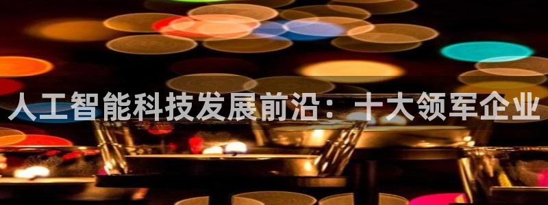人工智能科技发展前沿：十大领军企业